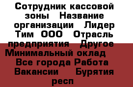 Сотрудник кассовой зоны › Название организации ­ Лидер Тим, ООО › Отрасль предприятия ­ Другое › Минимальный оклад ­ 1 - Все города Работа » Вакансии   . Бурятия респ.